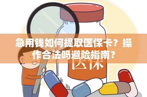 急用钱如何提取医保卡？操作合法吗避险指南？